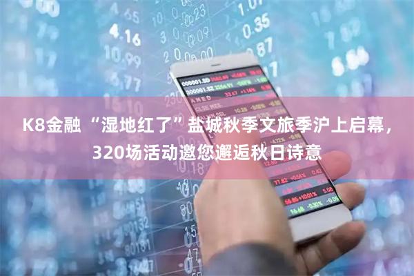 K8金融 “湿地红了”盐城秋季文旅季沪上启幕，320场活动邀您邂逅秋日诗意