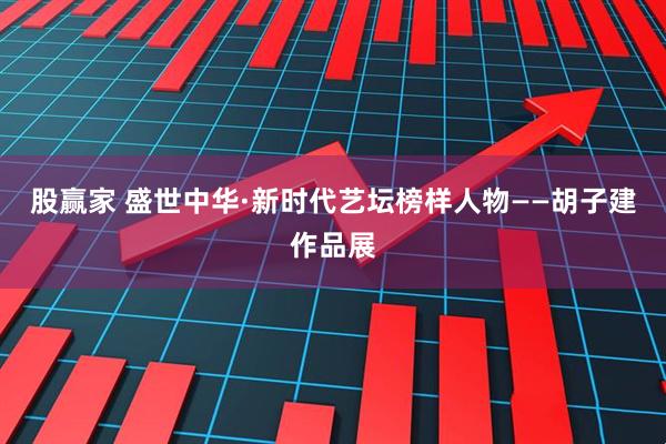 股赢家 盛世中华·新时代艺坛榜样人物——胡子建作品展