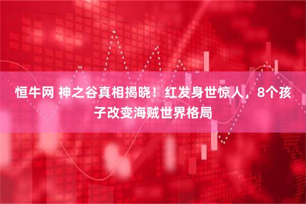 恒牛网 神之谷真相揭晓！红发身世惊人，8个孩子改变海贼世界格局