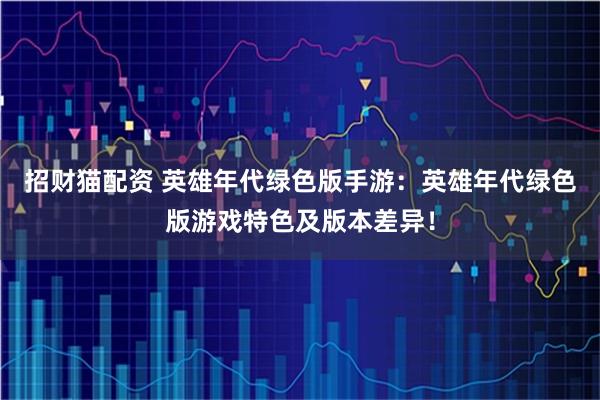 招财猫配资 英雄年代绿色版手游：英雄年代绿色版游戏特色及版本差异！