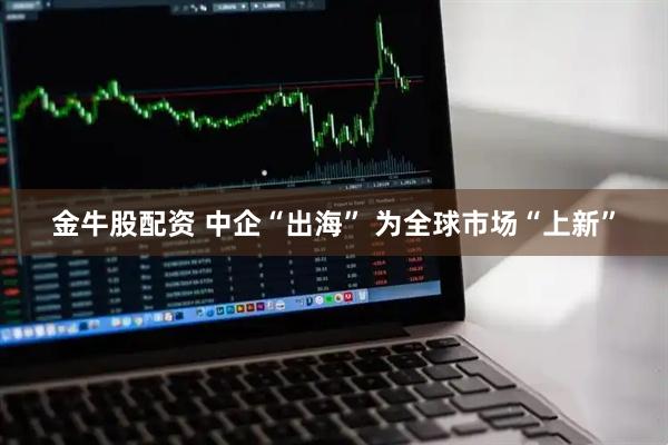 金牛股配资 中企“出海” 为全球市场“上新”
