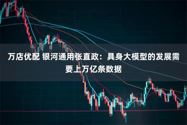 万店优配 银河通用张直政：具身大模型的发展需要上万亿条数据