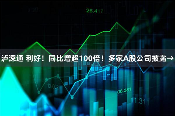泸深通 利好！同比增超100倍！多家A股公司披露→