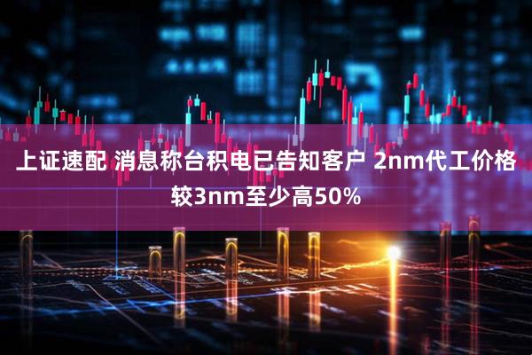 上证速配 消息称台积电已告知客户 2nm代工价格较3nm至少高50%