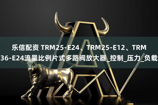 乐信配资 TRM25-E24、TRM25-E12、TRM36-E24流量比例片式多路阀放大器_控制_压力_负载