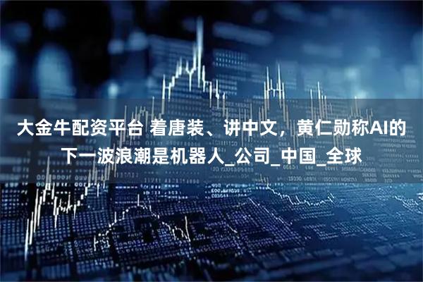 大金牛配资平台 着唐装、讲中文,黄仁勋称AI的下一波浪潮是机器人_公司_中国_全球