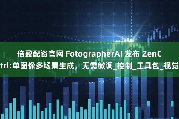 倍盈配资官网 FotographerAI 发布 ZenCtrl:单图像多场景生成,无需微调_控制_工具包_视觉