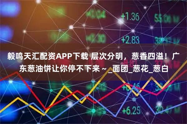 毅鸣天汇配资APP下载 层次分明,葱香四溢!广东葱油饼让你停不下来~_面团_葱花_葱白