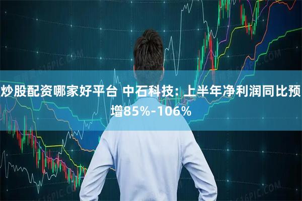 炒股配资哪家好平台 中石科技: 上半年净利润同比预增85%-106%