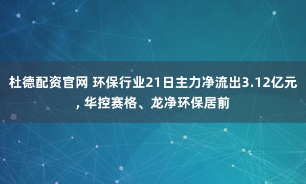 杜德配资官网 环保行业21日主力净流出3.12亿元, 华控赛格、龙净环保居前