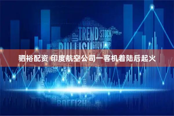 驷裕配资 印度航空公司一客机着陆后起火