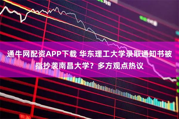通牛网配资APP下载 华东理工大学录取通知书被指抄袭南昌大学？多方观点热议