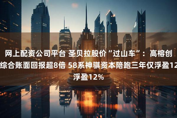 网上配资公司平台 圣贝拉股价“过山车”：高榕创投综合账面回报超8倍 58系神骐资本陪跑三年仅浮盈12%