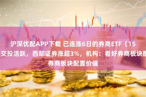 沪深优配APP下载 已连涨6日的券商ETF(159842)交投活跃,西部证券涨超3%,机构:看好券商板块配置价值