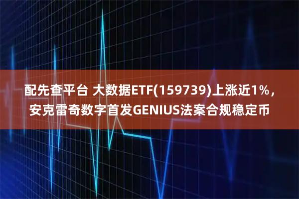 配先查平台 大数据ETF(159739)上涨近1%,安克雷奇数字首发GENIUS法案合规稳定币