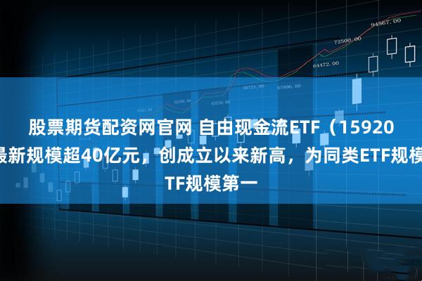 股票期货配资网官网 自由现金流ETF(159201)最新规模超40亿元,创成立以来新高,为同类ETF规模第一