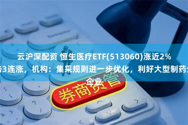 云沪深配资 恒生医疗ETF(513060)涨近2%冲击3连涨,机构:集采规则进一步优化,利好大型制药企业