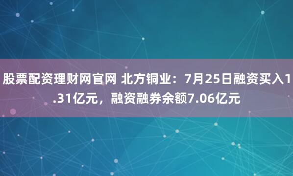 股票配资理财网官网 北方铜业：7月25日融资买入1.31亿元，融资融券余额7.06亿元