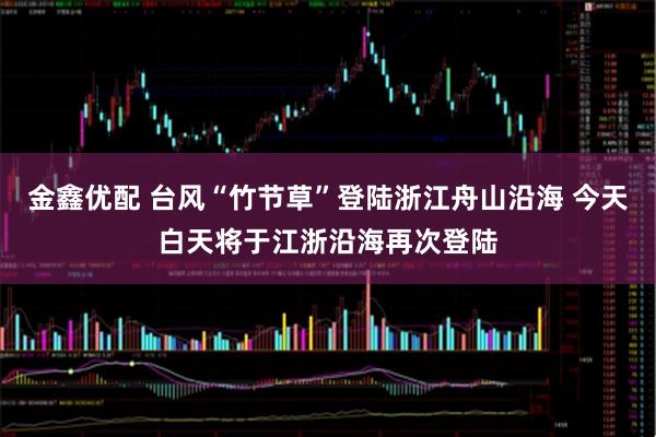 金鑫优配 台风“竹节草”登陆浙江舟山沿海 今天白天将于江浙沿海再次登陆