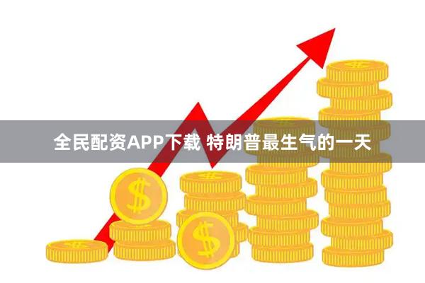 全民配资APP下载 特朗普最生气的一天
