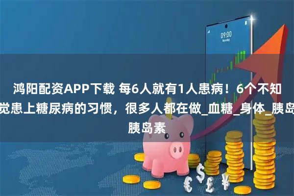 鸿阳配资APP下载 每6人就有1人患病!6个不知不觉患上糖尿病的习惯,很多人都在做_血糖_身体_胰岛素