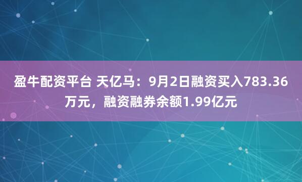 盈牛配资平台 天亿马：9月2日融资买入783.36万元，融资融券余额1.99亿元