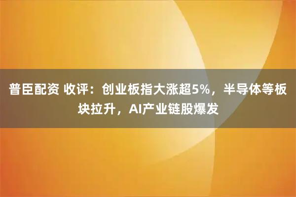 普臣配资 收评：创业板指大涨超5%，半导体等板块拉升，AI产业链股爆发