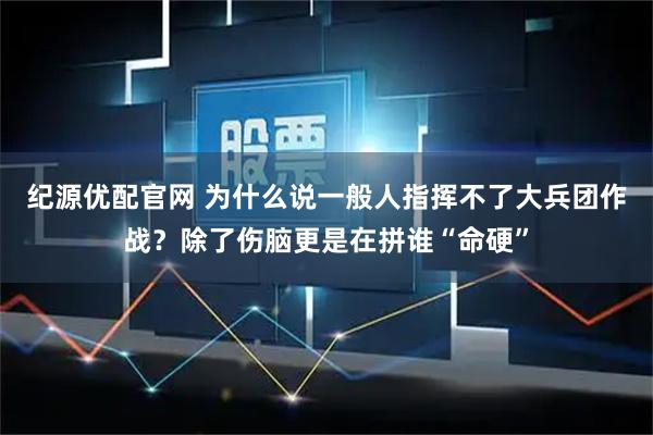 纪源优配官网 为什么说一般人指挥不了大兵团作战?除了伤脑更是在拼谁“命硬”