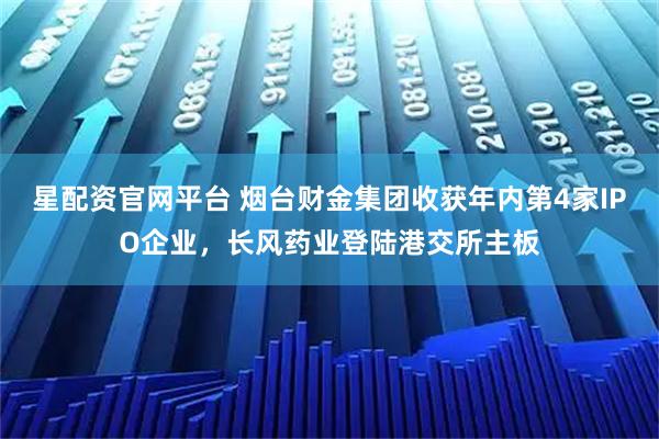 星配资官网平台 烟台财金集团收获年内第4家IPO企业，长风药业登陆港交所主板