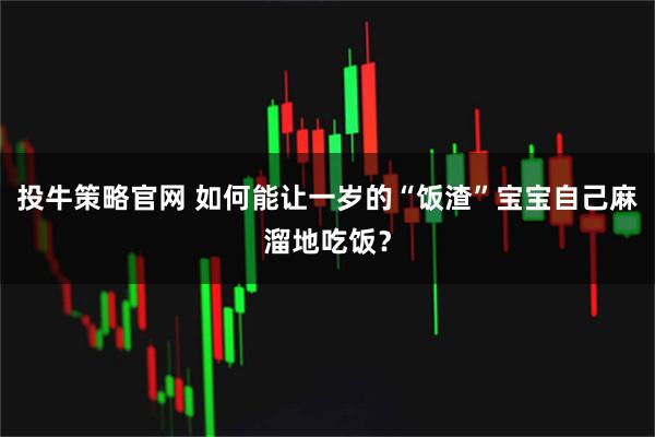 投牛策略官网 如何能让一岁的“饭渣”宝宝自己麻溜地吃饭?