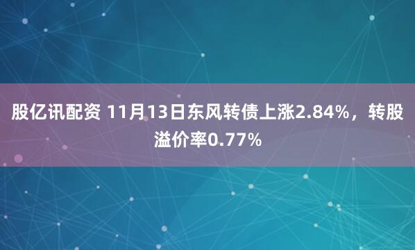 股亿讯配资 11月13日东风转债上涨2.84%，转股溢价率0.77%