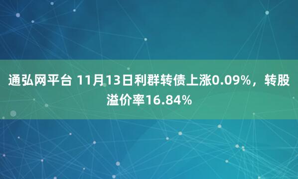 通弘网平台 11月13日利群转债上涨0.09%，转股溢价率16.84%