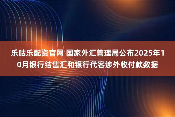 乐咕乐配资官网 国家外汇管理局公布2025年10月银行结售汇和银行代客涉外收付款数据