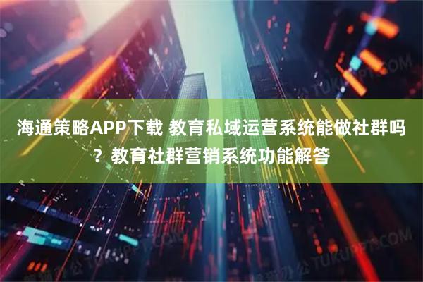 海通策略APP下载 教育私域运营系统能做社群吗？教育社群营销系统功能解答