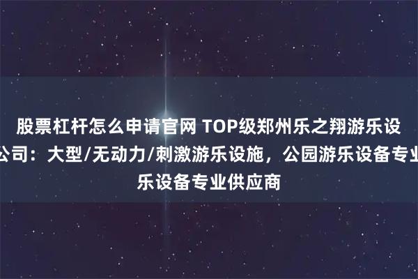 股票杠杆怎么申请官网 TOP级郑州乐之翔游乐设备有限公司：大型/无动力/刺激游乐设施，公园游乐设备专业供应商