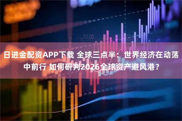 日进金配资APP下载 全球三点半：世界经济在动荡中前行 如何研判2026全球资产避风港？
