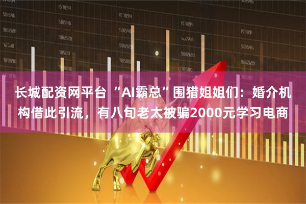 长城配资网平台 “AI霸总”围猎姐姐们：婚介机构借此引流，有八旬老太被骗2000元学习电商