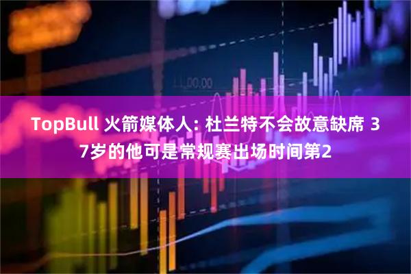 TopBull 火箭媒体人: 杜兰特不会故意缺席 37岁的他可是常规赛出场时间第2